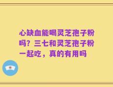 心缺血能喝灵芝孢子粉吗？三七和灵芝孢子粉一起吃，真的有用吗