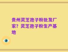 贵州灵芝孢子粉批发厂家？灵芝孢子粉生产基地