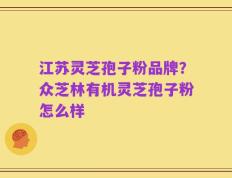 江苏灵芝孢子粉品牌？众芝林有机灵芝孢子粉怎么样
