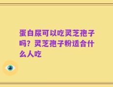 蛋白尿可以吃灵芝孢子吗？灵芝孢子粉适合什么人吃
