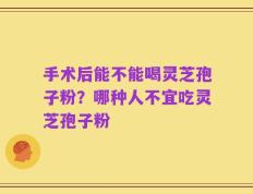 手术后能不能喝灵芝孢子粉？哪种人不宜吃灵芝孢子粉