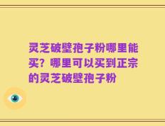 灵芝破壁孢子粉哪里能买？哪里可以买到正宗的灵芝破壁孢子粉