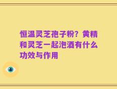 恒温灵芝孢子粉？黄精和灵芝一起泡酒有什么功效与作用