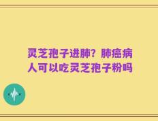 灵芝孢子进肺？肺癌病人可以吃灵芝孢子粉吗