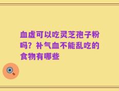 血虚可以吃灵芝孢子粉吗？补气血不能乱吃的食物有哪些