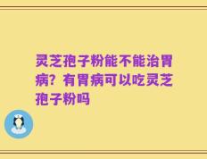 灵芝孢子粉能不能治胃病？有胃病可以吃灵芝孢子粉吗