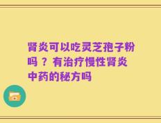 肾炎可以吃灵芝孢子粉吗 ？有治疗慢性肾炎中药的秘方吗