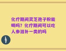 化疗期间灵芝孢子粉能喝吗？化疗期间可以吃人参滋补一类的吗