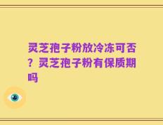 灵芝孢子粉放冷冻可否？灵芝孢子粉有保质期吗