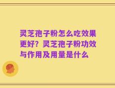 灵芝孢子粉怎么吃效果更好？灵芝孢子粉功效与作用及用量是什么
