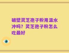 破壁灵芝孢子粉用温水冲吗？灵芝孢子粉怎么吃最好
