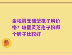 金地灵芝破壁孢子粉价格？破壁灵芝孢子粉哪个牌子比较好