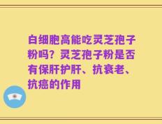 白细胞高能吃灵芝孢子粉吗？灵芝孢子粉是否有保肝护肝、抗衰老、抗癌的作用