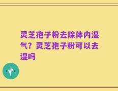 灵芝孢子粉去除体内湿气？灵芝孢子粉可以去湿吗