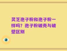 灵芝孢子粉和孢子粉一样吗？孢子粉破壳与破壁区别