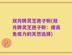 双月牌灵芝孢子粉(双月牌灵芝孢子粉：提高免疫力的天然选择)