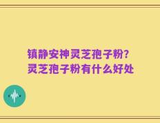 镇静安神灵芝孢子粉？灵芝孢子粉有什么好处