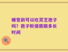 睡觉前可以吃灵芝孢子吗？孢子粉保质期多长时间