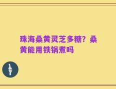 珠海桑黄灵芝多糖？桑黄能用铁锅煮吗