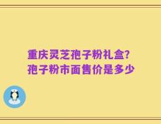 重庆灵芝孢子粉礼盒？孢子粉市面售价是多少