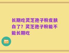 长期吃灵芝孢子粉皮肤白了？灵芝孢子粉能不能长期吃