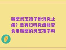 破壁灵芝孢子粉消炎止痛？患有妇科炎症能否食用破壁的灵芝孢子粉