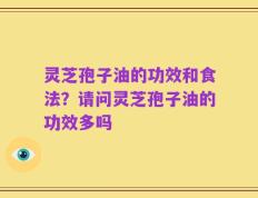 灵芝孢子油的功效和食法？请问灵芝孢子油的功效多吗
