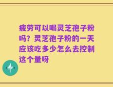 疲劳可以喝灵芝孢子粉吗？灵芝孢子粉的一天应该吃多少怎么去控制这个量呀