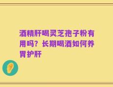 酒精肝喝灵芝孢子粉有用吗？长期喝酒如何养胃护肝