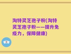 淘特灵芝孢子粉(淘特灵芝孢子粉——提升免疫力，保障健康)