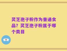 灵芝孢子粉作为普通食品？灵芝孢子粉属于哪个类目