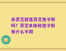 赤灵芝就是灵芝孢子粉吗？灵芝本体和孢子粉有什么不同