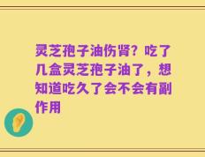 灵芝孢子油伤肾？吃了几盒灵芝孢子油了，想知道吃久了会不会有副作用