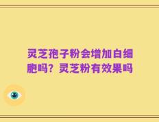 灵芝孢子粉会增加白细胞吗？灵芝粉有效果吗