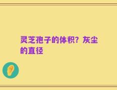 灵芝孢子的体积？灰尘的直径