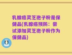 乳腺癌灵芝孢子粉是保健品(乳腺癌预防：尝试添加灵芝孢子粉作为保健品)