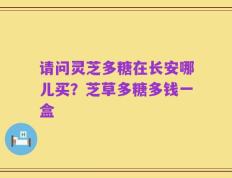 请问灵芝多糖在长安哪儿买？芝草多糖多钱一盒