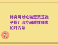 肺炎可以吃破壁灵芝孢子粉？治疗间质性肺炎的好方法