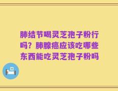 肺结节喝灵芝孢子粉行吗？肺腺癌应该吃哪些东西能吃灵芝孢子粉吗