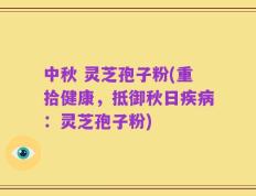中秋 灵芝孢子粉(重拾健康，抵御秋日疾病：灵芝孢子粉)