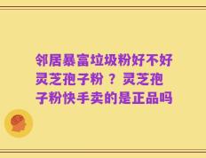 邻居暴富垃圾粉好不好灵芝孢子粉 ？灵芝孢子粉快手卖的是正品吗