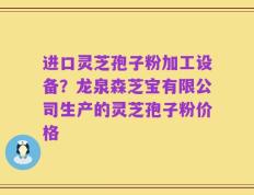 进口灵芝孢子粉加工设备？龙泉森芝宝有限公司生产的灵芝孢子粉价格