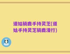 道姑骑鹿手持灵芝(道姑手持灵芝骑鹿漫行)