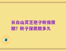 长白山灵芝孢子粉保质期？粉子保质期多久