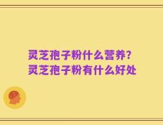 灵芝孢子粉什么营养？灵芝孢子粉有什么好处