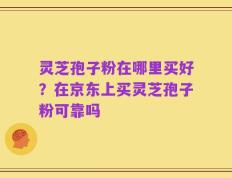 灵芝孢子粉在哪里买好？在京东上买灵芝孢子粉可靠吗