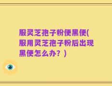 服灵芝孢子粉便黑便(服用灵芝孢子粉后出现黑便怎么办？)