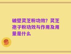 破壁灵芝粉功效？灵芝孢子粉功效与作用及用量是什么