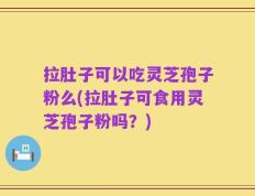 拉肚子可以吃灵芝孢子粉么(拉肚子可食用灵芝孢子粉吗？)
