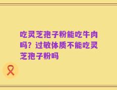 吃灵芝孢子粉能吃牛肉吗？过敏体质不能吃灵芝孢子粉吗